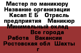 Мастер по маникюру › Название организации ­ Касап Е.Б › Отрасль предприятия ­ Маникюр › Минимальный оклад ­ 15 000 - Все города Работа » Вакансии   . Ростовская обл.,Шахты г.